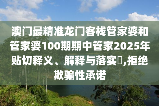澳门最精准龙门客栈管家婆和管家婆100期期中管家2025年贴切释义、解释与落实​,拒绝欺骗性承诺