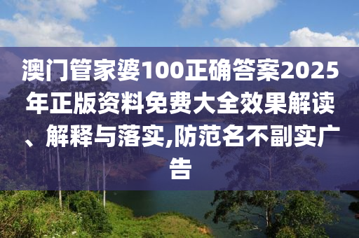 澳门管家婆100正确答案2025年正版资料免费大全效果解读、解释与落实,防范名不副实广告