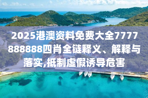 2025港澳资料免费大全7777888888四肖全链释义、解释与落实,抵制虚假诱导危害