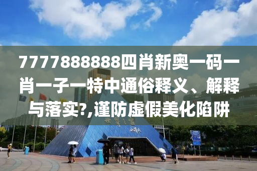 7777888888四肖新奥一码一肖一子一特中通俗释义、解释与落实?,谨防虚假美化陷阱