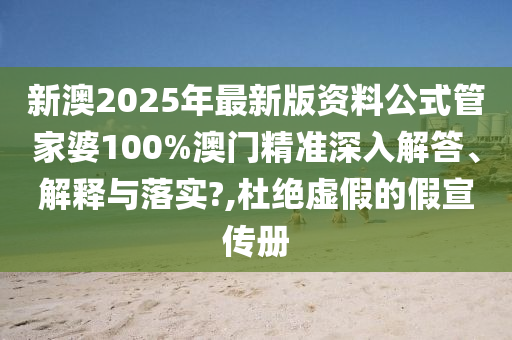 新澳2025年最新版资料公式管家婆100%澳门精准深入解答、解释与落实?,杜绝虚假的假宣传册