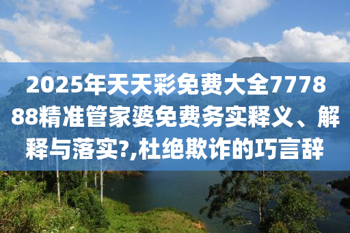 2025年天天彩免费大全777888精准管家婆免费务实释义、解释与落实?,杜绝欺诈的巧言辞