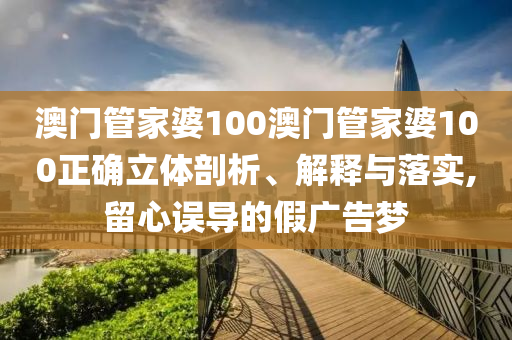 澳门管家婆100澳门管家婆100正确立体剖析、解释与落实,留心误导的假广告梦