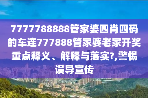 7777788888管家婆四肖四码的车连777888管家婆老家开奖重点释义、解释与落实?,警惕误导宣传