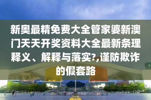 新奥最精免费大全管家婆新澳门天天开奖资料大全最新条理释义、解释与落实?,谨防欺诈的假套路