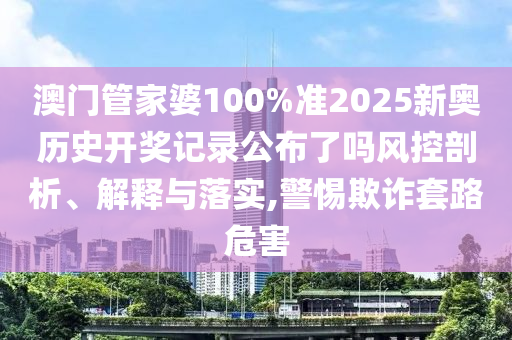 澳门管家婆100%准2025新奥历史开奖记录公布了吗风控剖析、解释与落实,警惕欺诈套路危害