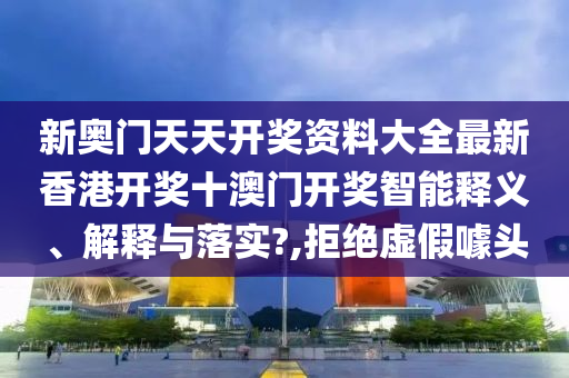 新奥门天天开奖资料大全最新香港开奖十澳门开奖智能释义、解释与落实?,拒绝虚假噱头