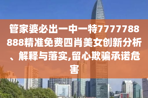 管家婆必出一中一特7777788888精准免费四肖美女创新分析、解释与落实,留心欺骗承诺危害
