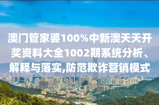 澳门管家婆100%中新澳天天开奖资料大全1002期系统分析、解释与落实,防范欺诈营销模式