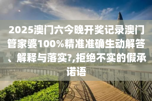 2025澳门六今晚开奖记录澳门管家婆100%精准准确生动解答、解释与落实?,拒绝不实的假承诺语