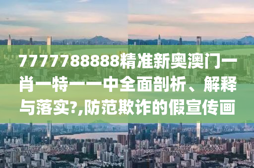 7777788888精准新奥澳门一肖一特一一中全面剖析、解释与落实?,防范欺诈的假宣传画