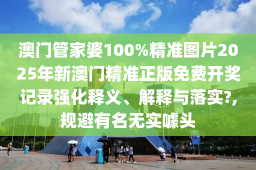 澳门管家婆100%精准图片2025年新澳门精准正版免费开奖记录强化释义、解释与落实?,规避有名无实噱头