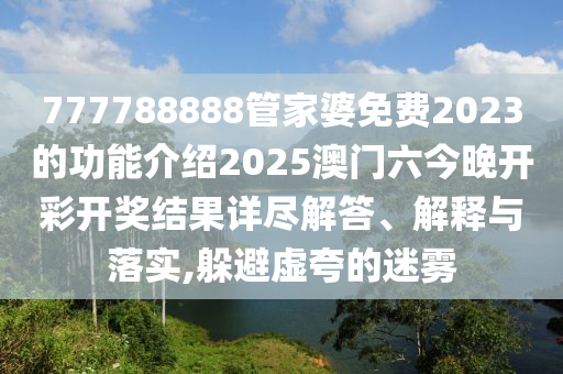 777788888管家婆免费2023的功能介绍2025澳门六今晚开彩开奖结果详尽解答、解释与落实,躲避虚夸的迷雾