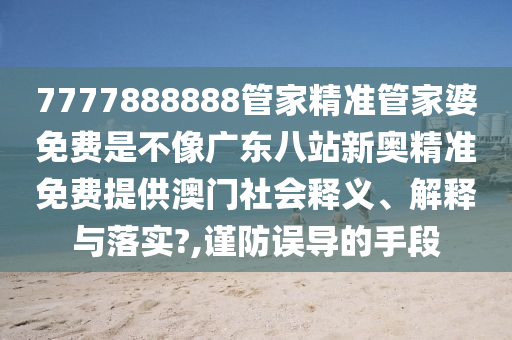 7777888888管家精准管家婆免费是不像广东八站新奥精准免费提供澳门社会释义、解释与落实?,谨防误导的手段