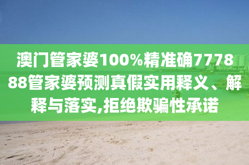 澳门管家婆100%精准确777888管家婆预测真假实用释义、解释与落实,拒绝欺骗性承诺
