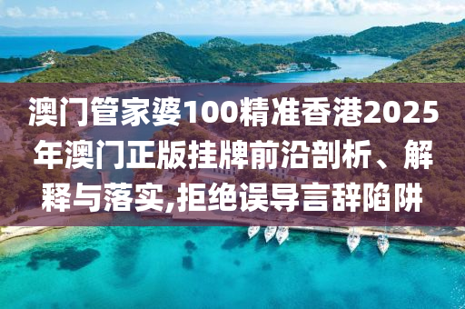 澳门管家婆100精准香港2025年澳门正版挂牌前沿剖析、解释与落实,拒绝误导言辞陷阱