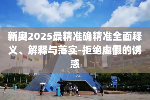 新奥2025最精准确精准全面释义、解释与落实-拒绝虚假的诱惑