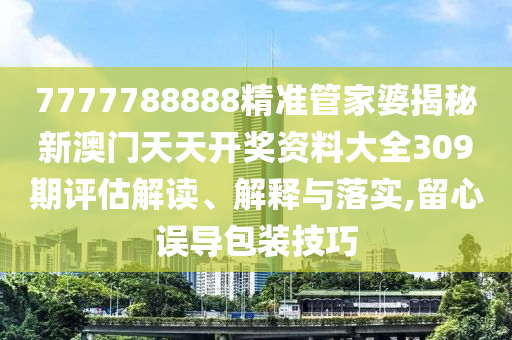 7777788888精准管家婆揭秘新澳门天天开奖资料大全309期评估解读、解释与落实,留心误导包装技巧