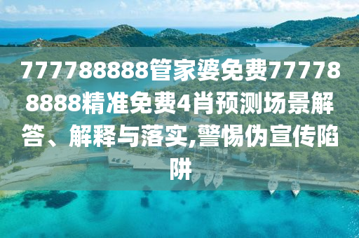 777788888管家婆免费777788888精准免费4肖预测场景解答、解释与落实,警惕伪宣传陷阱
