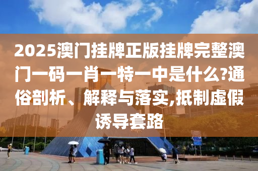 2025澳门挂牌正版挂牌完整澳门一码一肖一特一中是什么?通俗剖析、解释与落实,抵制虚假诱导套路