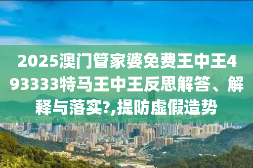 2025澳门管家婆免费王中王493333特马王中王反思解答、解释与落实?,提防虚假造势