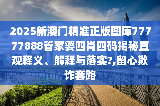 2025新澳门精准正版图库77777888管家婆四肖四码揭秘直观释义、解释与落实?,留心欺诈套路