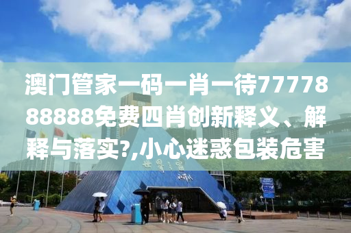 澳门管家一码一肖一待7777888888免费四肖创新释义、解释与落实?,小心迷惑包装危害