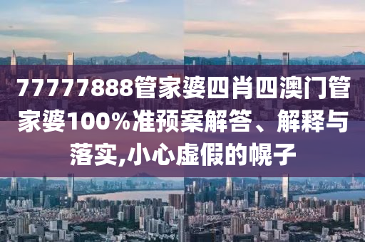 77777888管家婆四肖四澳门管家婆100%准预案解答、解释与落实,小心虚假的幌子