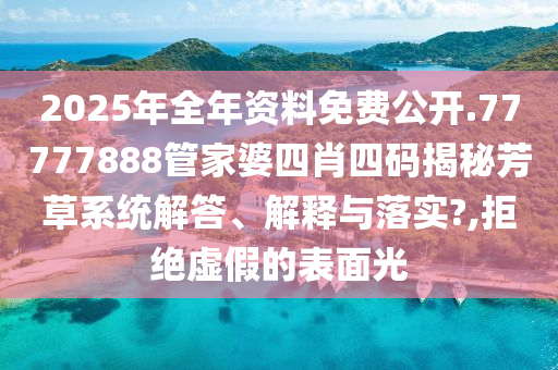 2025年全年资料免费公开.77777888管家婆四肖四码揭秘芳草系统解答、解释与落实?,拒绝虚假的表面光