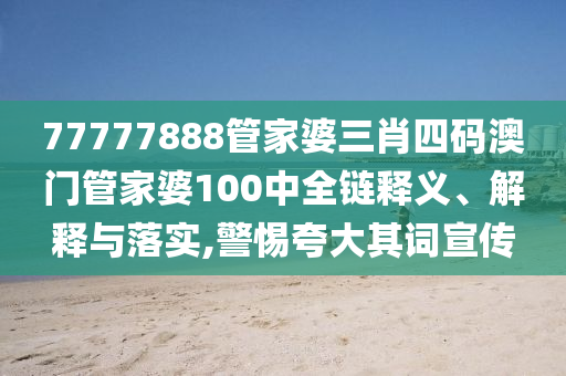 77777888管家婆三肖四码澳门管家婆100中全链释义、解释与落实,警惕夸大其词宣传