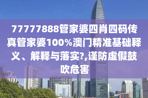 77777888管家婆四肖四码传真管家婆100%澳门精准基础释义、解释与落实?,谨防虚假鼓吹危害