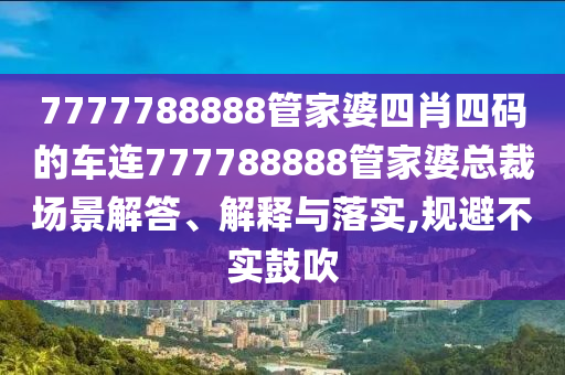 7777788888管家婆四肖四码的车连777788888管家婆总裁场景解答、解释与落实,规避不实鼓吹