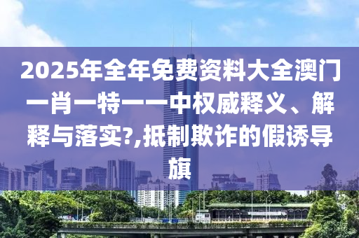 2025年全年免费资料大全澳门一肖一特一一中权威释义、解释与落实?,抵制欺诈的假诱导旗