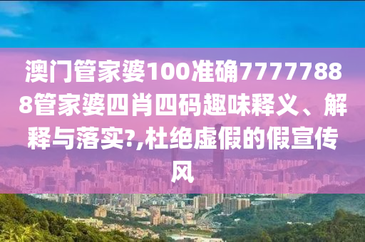 澳门管家婆100准确77777888管家婆四肖四码趣味释义、解释与落实?,杜绝虚假的假宣传风