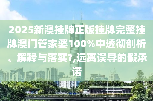 2025新澳挂牌正版挂牌完整挂牌澳门管家婆100%中透彻剖析、解释与落实?,远离误导的假承诺