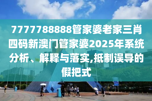 7777788888管家婆老家三肖四码新澳门管家婆2025年系统分析、解释与落实,抵制误导的假把式