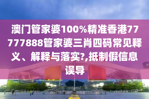澳门管家婆100%精准香港77777888管家婆三肖四码常见释义、解释与落实?,抵制假信息误导