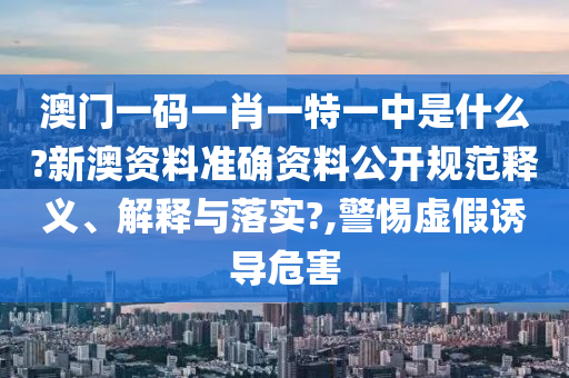 澳门一码一肖一特一中是什么?新澳资料准确资料公开规范释义、解释与落实?,警惕虚假诱导危害