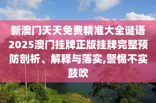 新澳门天天免费精准大全谜语2025澳门挂牌正版挂牌完整预防剖析、解释与落实,警惕不实鼓吹