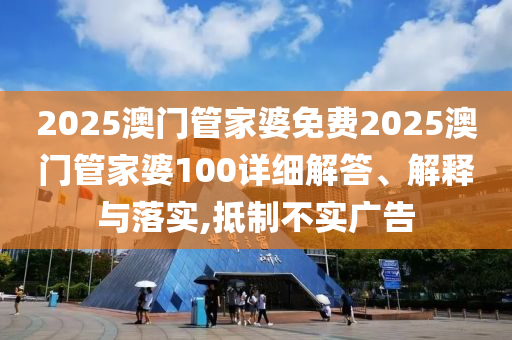 2025澳门管家婆免费2025澳门管家婆100详细解答、解释与落实,抵制不实广告