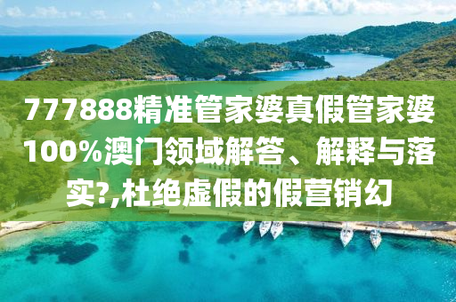 777888精准管家婆真假管家婆100%澳门领域解答、解释与落实?,杜绝虚假的假营销幻