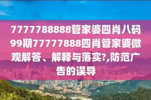 7777788888管家婆四肖八码99期77777888四肖管家婆微观解答、解释与落实?,防范广告的误导