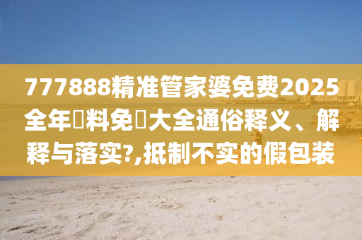 777888精准管家婆免费2025全年資料免費大全通俗释义、解释与落实?,抵制不实的假包装