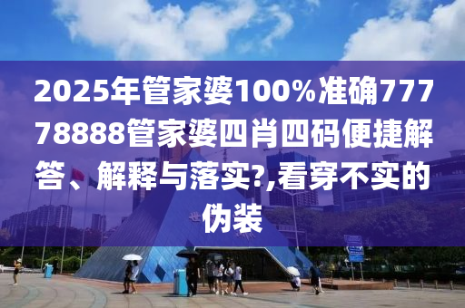 2025年管家婆100%准确77778888管家婆四肖四码便捷解答、解释与落实?,看穿不实的伪装