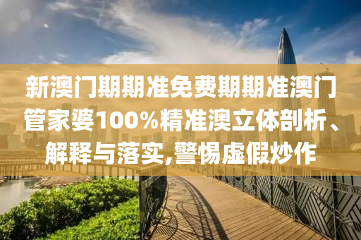 新澳门期期准免费期期准澳门管家婆100%精准澳立体剖析、解释与落实,警惕虚假炒作