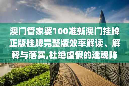 澳门管家婆100准新澳门挂牌正版挂牌完整版效率解读、解释与落实,杜绝虚假的迷魂阵
