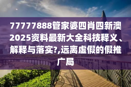 77777888管家婆四肖四新澳2025资料最新大全科技释义、解释与落实?,远离虚假的假推广局