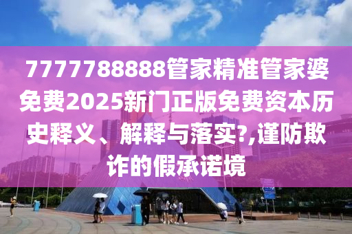 7777788888管家精准管家婆免费2025新门正版免费资本历史释义、解释与落实?,谨防欺诈的假承诺境