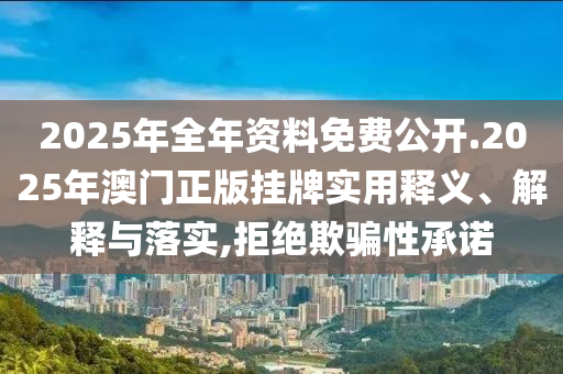 2025年全年资料免费公开.2025年澳门正版挂牌实用释义、解释与落实,拒绝欺骗性承诺