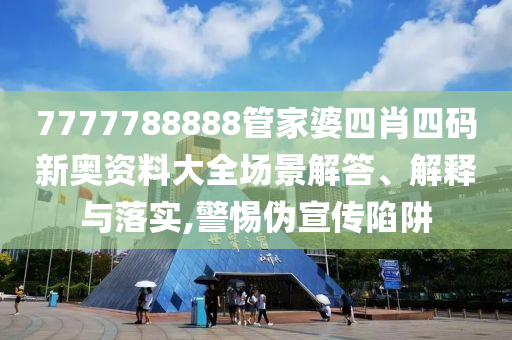 7777788888管家婆四肖四码新奥资料大全场景解答、解释与落实,警惕伪宣传陷阱